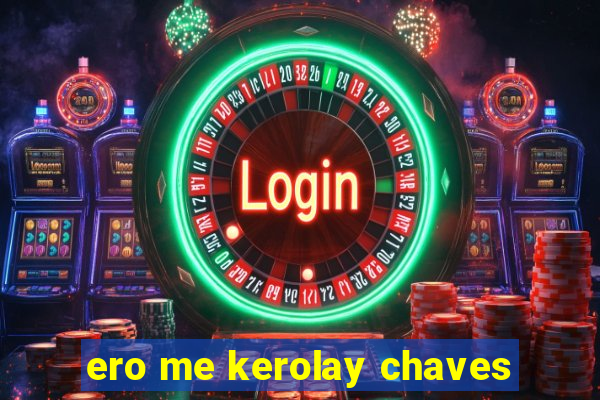 ero me kerolay chaves